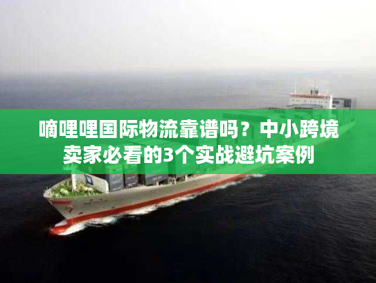 嘀哩哩国际物流靠谱吗？中小跨境卖家必看的3个实战避坑案例