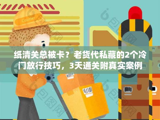 纸清关总被卡？老货代私藏的2个冷门放行技巧，3天通关附真实案例