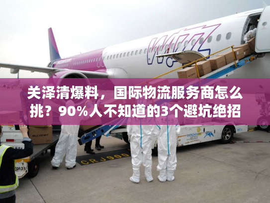 关泽清爆料，国际物流服务商怎么挑？90%人不知道的3个避坑绝招
