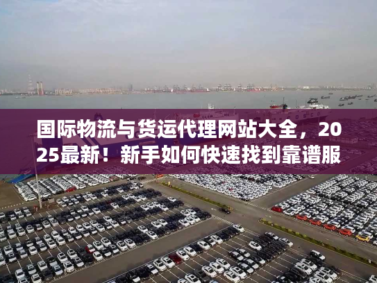 国际物流与货运代理网站大全，2025最新！新手如何快速找到靠谱服务商？