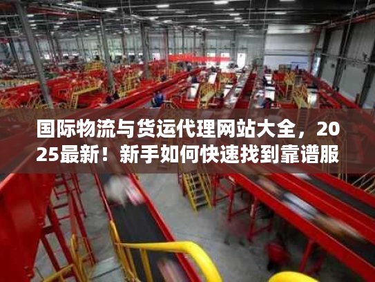 国际物流与货运代理网站大全，2025最新！新手如何快速找到靠谱服务商？