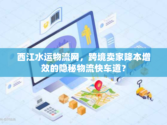 西江水运物流网，跨境卖家降本增效的隐秘物流快车道？