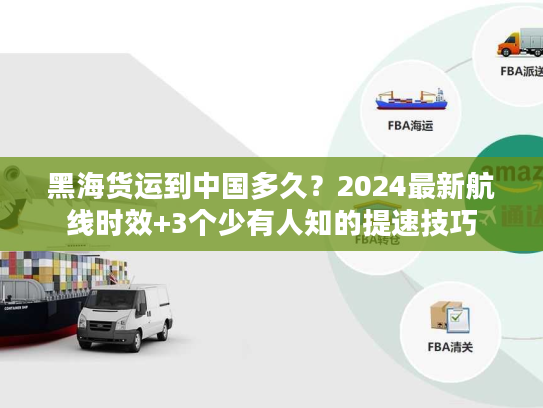 黑海货运到中国多久？2024最新航线时效+3个少有人知的提速技巧