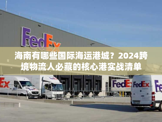 海南有哪些国际海运港城？2024跨境物流人必藏的核心港实战清单