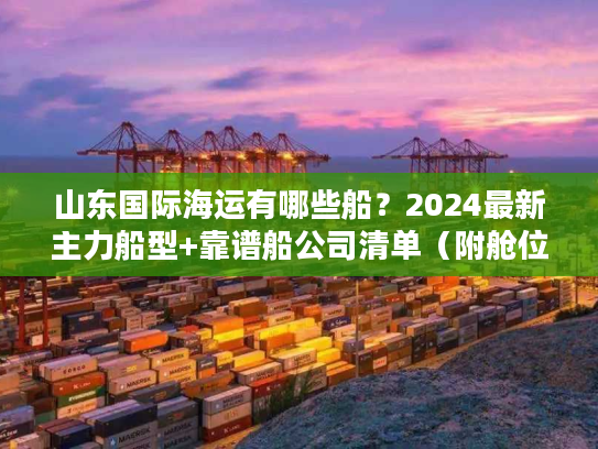 山东国际海运有哪些船?2024最新主力船型+靠谱船公司清单(附舱位预订技巧) 山东国际海运有哪些船?2024最新主力船型+靠谱船公司清单(附舱位预订技巧)