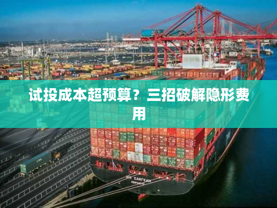 试投成本超预算?三招破解隐形费用 试投成本超预算?三招破解隐形费用