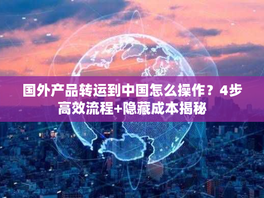 国外产品转运到中国怎么操作？4步高效流程+隐藏成本揭秘