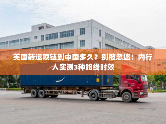 英国转运项链到中国多久?别被忽悠!内行人实测3种路线时效 英国转运项链到中国多久?别被忽悠!内行人实测3种路线时效