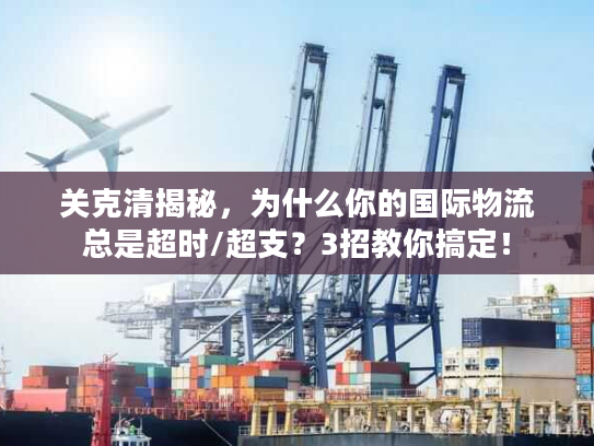 关克清揭秘，为什么你的国际物流总是超时/超支？3招教你搞定！
