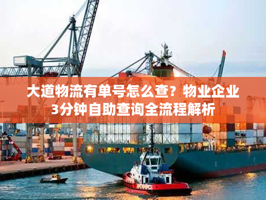 大道物流有单号怎么查？物业企业3分钟自助查询全流程解析