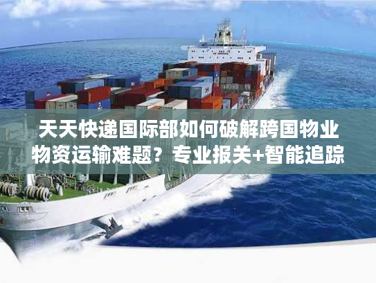 天天快递国际部如何破解跨国物业物资运输难题？专业报关+智能追踪方案