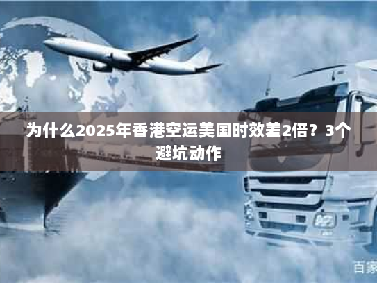 为什么2025年香港空运美国时效差2倍?3个避坑动作 为什么2025年香港空运美国时效差2倍?3个避坑动作