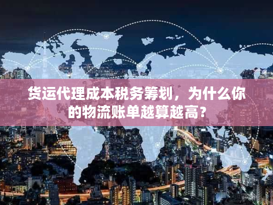 货运代理成本税务筹划，为什么你的物流账单越算越高？
