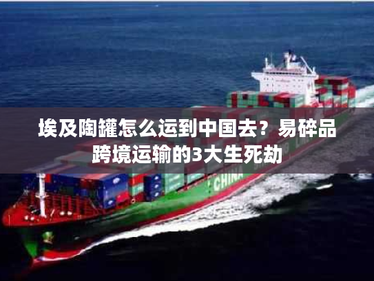 埃及陶罐怎么运到中国去？易碎品跨境运输的3大生死劫