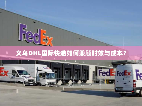 义乌DHL国际快递如何兼顾时效与成本？