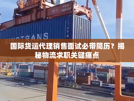 国际货运代理销售面试必带简历？揭秘物流求职关键痛点