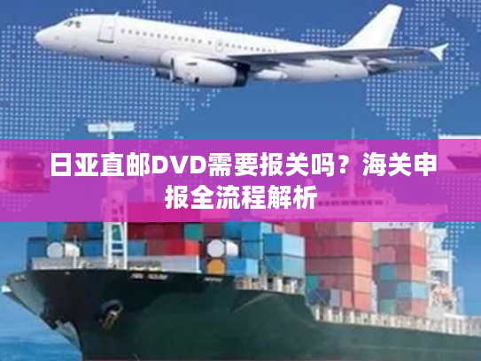 日亚直邮DVD需要报关吗？海关申报全流程解析