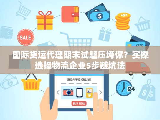 国际货运代理期末试题压垮你？实操选择物流企业5步避坑法