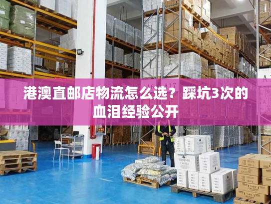 港澳直邮店物流怎么选？踩坑3次的血泪经验公开