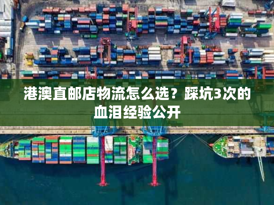 港澳直邮店物流怎么选？踩坑3次的血泪经验公开