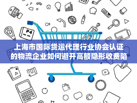 上海市国际货运代理行业协会认证的物流企业如何避开高额隐形收费陷阱？