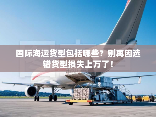 国际海运货型包括哪些？别再因选错货型损失上万了！