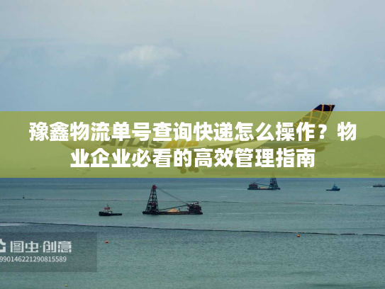 豫鑫物流单号查询快递怎么操作？物业企业必看的高效管理指南