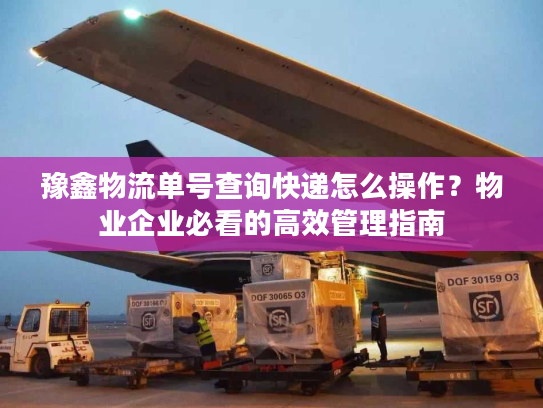 豫鑫物流单号查询快递怎么操作？物业企业必看的高效管理指南