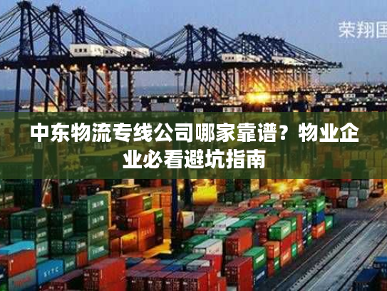 中东物流专线公司哪家靠谱？物业企业必看避坑指南