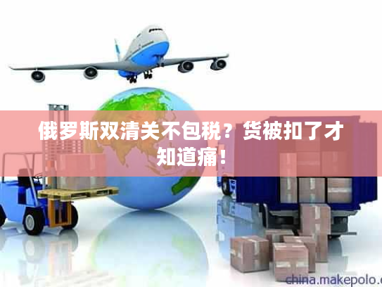 俄罗斯双清关不包税？货被扣了才知道痛！