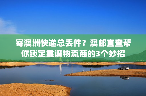 寄澳洲快递总丢件？澳邮直查帮你锁定靠谱物流商的3个妙招