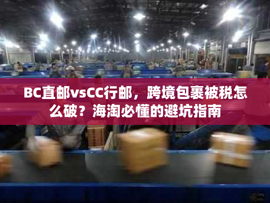BC直邮vsCC行邮，跨境包裹被税怎么破？海淘必懂的避坑指南