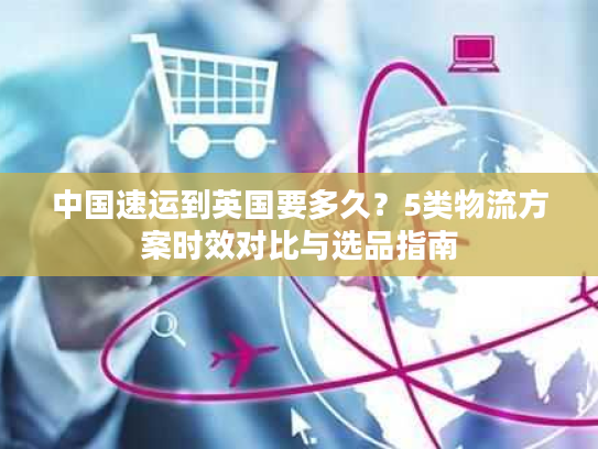 中国速运到英国要多久？5类物流方案时效对比与选品指南