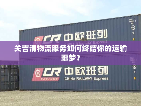 关吉清物流服务如何终结你的运输噩梦？