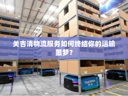 关吉清物流服务如何终结你的运输噩梦？