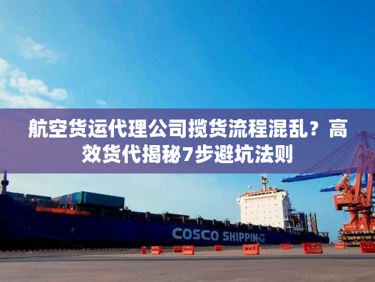 航空货运代理公司揽货流程混乱？高效货代揭秘7步避坑法则