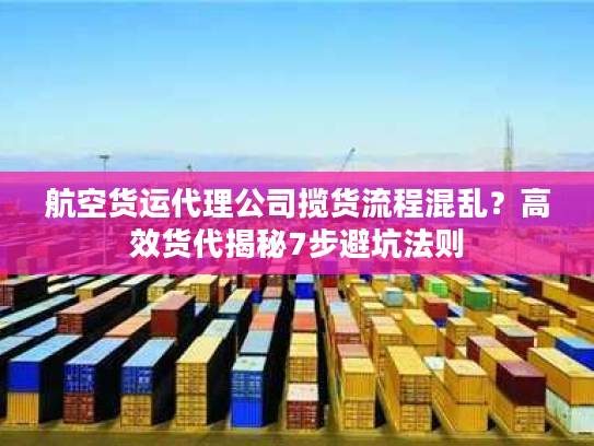航空货运代理公司揽货流程混乱？高效货代揭秘7步避坑法则