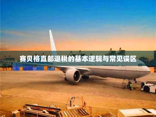 赛贝格直邮退税的基本逻辑与常见误区