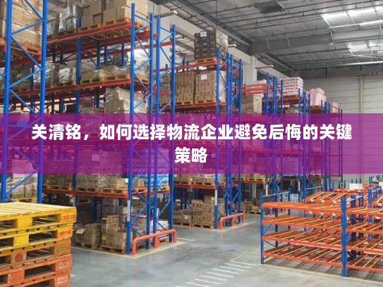 关清铭,如何选择物流企业避免后悔的关键策略 关清铭,如何选择物流企业避免后悔的关键策略