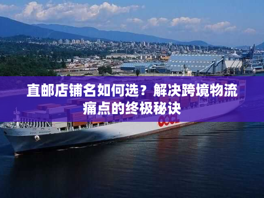 直邮店铺名如何选？解决跨境物流痛点的终极秘诀