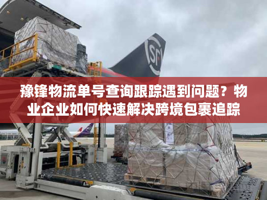 豫锋物流单号查询跟踪遇到问题？物业企业如何快速解决跨境包裹追踪难题