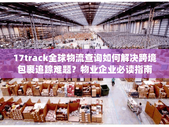 17track全球物流查询如何解决跨境包裹追踪难题？物业企业必读指南