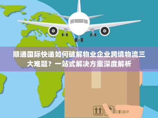 顺通国际快递如何破解物业企业跨境物流三大难题?一站式解决方案深度解析 顺通国际快递如何破解物业企业跨境物流三大难题?一站式解决方案深度解析