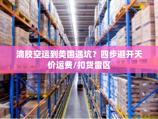 滴胶空运到美国遇坑？四步避开天价运费/扣货雷区