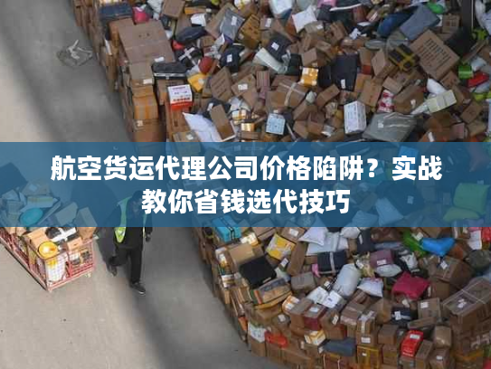 航空货运代理公司价格陷阱?实战教你省钱选代技巧 航空货运代理公司价格陷阱?实战教你省钱选代技巧