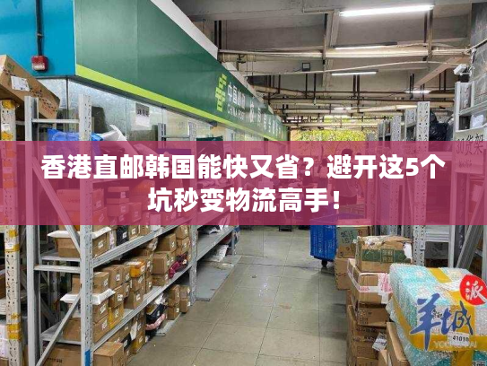 香港直邮韩国能快又省?避开这5个坑秒变物流高手! 香港直邮韩国能快又省?避开这5个坑秒变物流高手!