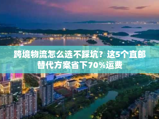 跨境物流怎么选不踩坑？这5个直邮替代方案省下70%运费