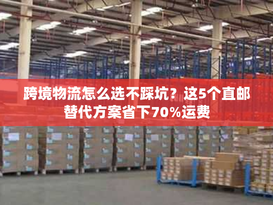跨境物流怎么选不踩坑？这5个直邮替代方案省下70%运费