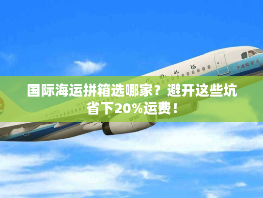 国际海运拼箱选哪家？避开这些坑省下20%运费！