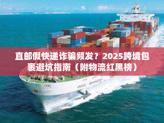 直邮假快递诈骗频发？2025跨境包裹避坑指南（附物流红黑榜）